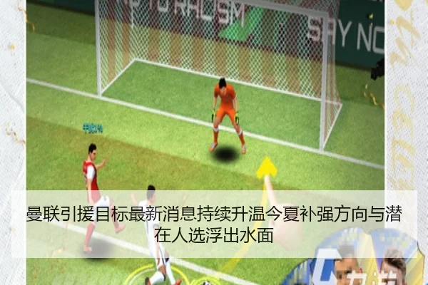 曼联引援目标最新消息持续升温今夏补强方向与潜在人选浮出水面